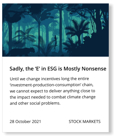 28 October 2021                          STOCK MARKETS  Until we change incentives long the entire ‘investment-production-consumption’ chain, we cannot expect to deliver anything close to the impact needed to combat climate change and other social problems.   Sadly, the ‘E’ in ESG is Mostly Nonsense