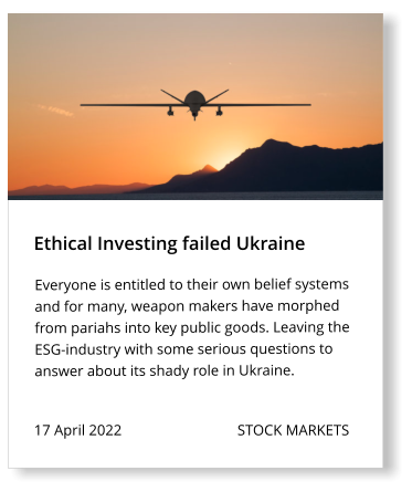 17 April 2022                               STOCK MARKETS Everyone is entitled to their own belief systems and for many, weapon makers have morphed from pariahs into key public goods. Leaving the ESG-industry with some serious questions to answer about its shady role in Ukraine.    Ethical Investing failed Ukraine